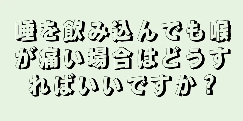 唾を飲み込んでも喉が痛い場合はどうすればいいですか？