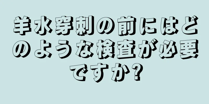 羊水穿刺の前にはどのような検査が必要ですか?