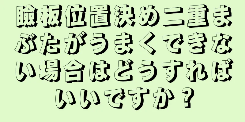 瞼板位置決め二重まぶたがうまくできない場合はどうすればいいですか？