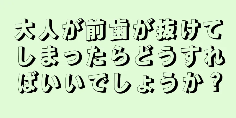 大人が前歯が抜けてしまったらどうすればいいでしょうか？