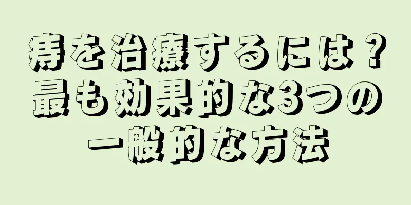 痔を治療するには？最も効果的な3つの一般的な方法