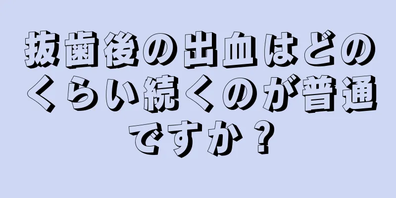 抜歯後の出血はどのくらい続くのが普通ですか？