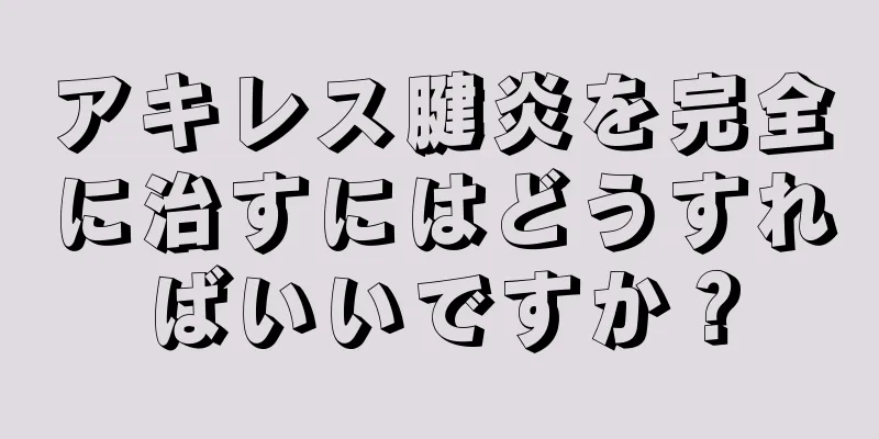 アキレス腱炎を完全に治すにはどうすればいいですか？