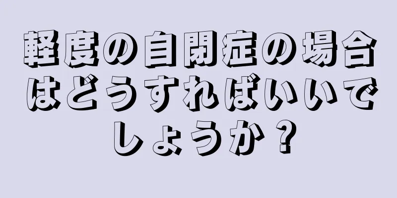 軽度の自閉症の場合はどうすればいいでしょうか？