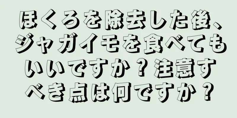 ほくろを除去した後、ジャガイモを食べてもいいですか？注意すべき点は何ですか？