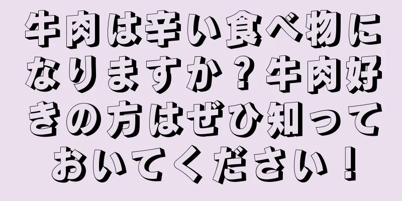 牛肉は辛い食べ物になりますか？牛肉好きの方はぜひ知っておいてください！