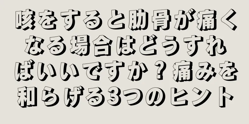 咳をすると肋骨が痛くなる場合はどうすればいいですか？痛みを和らげる3つのヒント