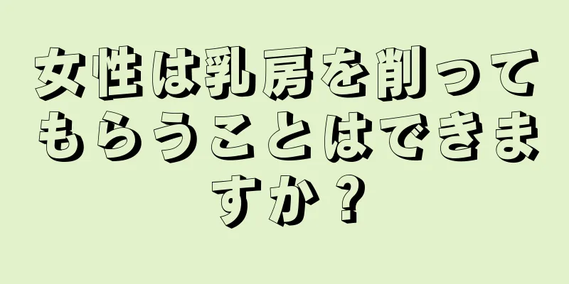 女性は乳房を削ってもらうことはできますか？