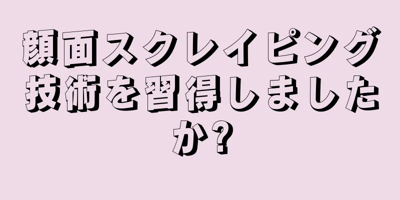 顔面スクレイピング技術を習得しましたか?