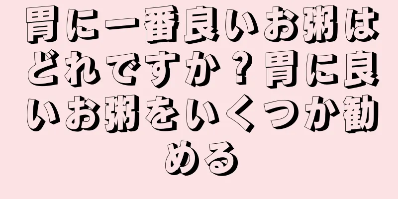 胃に一番良いお粥はどれですか？胃に良いお粥をいくつか勧める