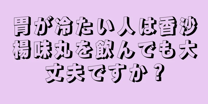 胃が冷たい人は香沙楊味丸を飲んでも大丈夫ですか？