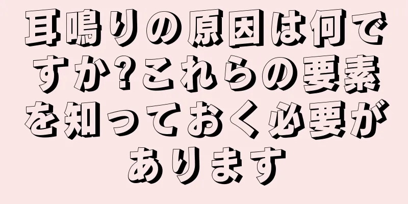 耳鳴りの原因は何ですか?これらの要素を知っておく必要があります