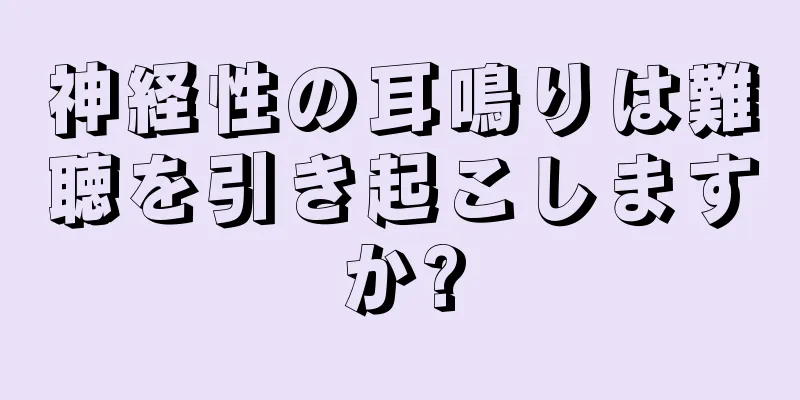 神経性の耳鳴りは難聴を引き起こしますか?