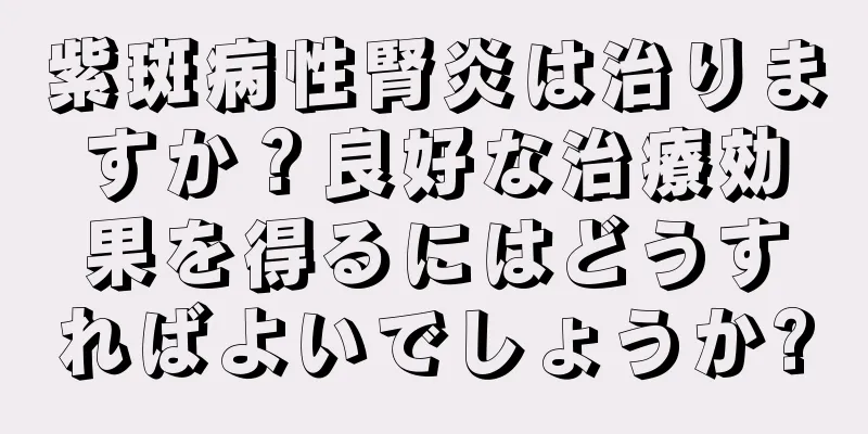 紫斑病性腎炎は治りますか？良好な治療効果を得るにはどうすればよいでしょうか?