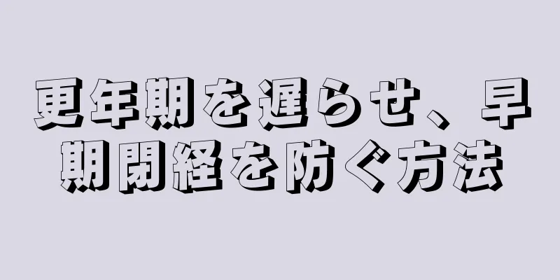 更年期を遅らせ、早期閉経を防ぐ方法