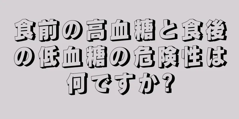 食前の高血糖と食後の低血糖の危険性は何ですか?