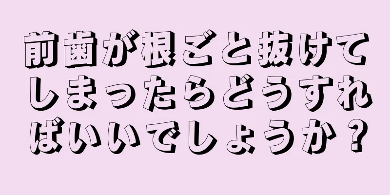 前歯が根ごと抜けてしまったらどうすればいいでしょうか？