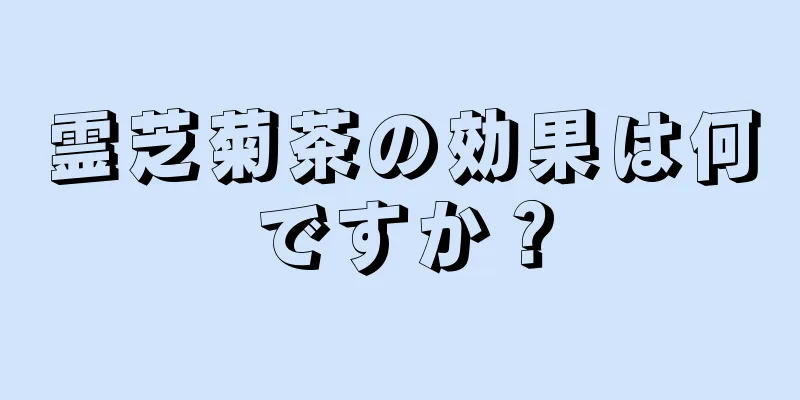 霊芝菊茶の効果は何ですか？