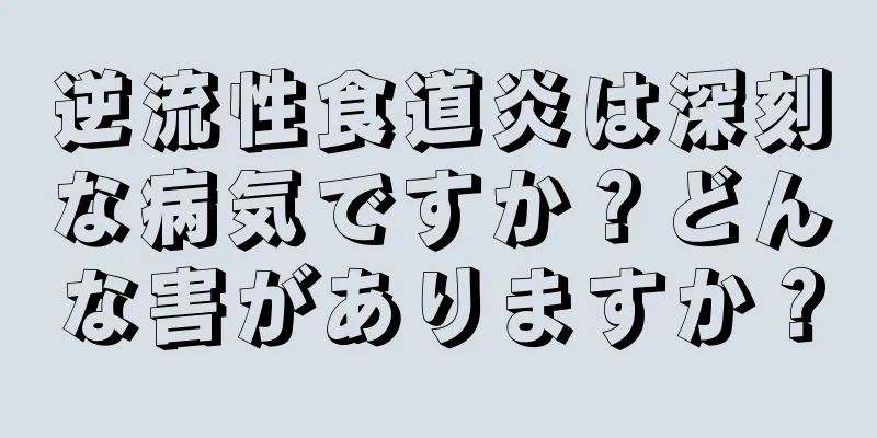 逆流性食道炎は深刻な病気ですか？どんな害がありますか？