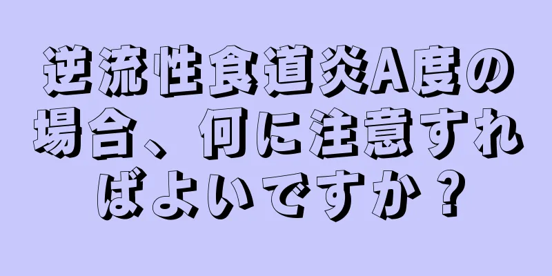 逆流性食道炎A度の場合、何に注意すればよいですか？