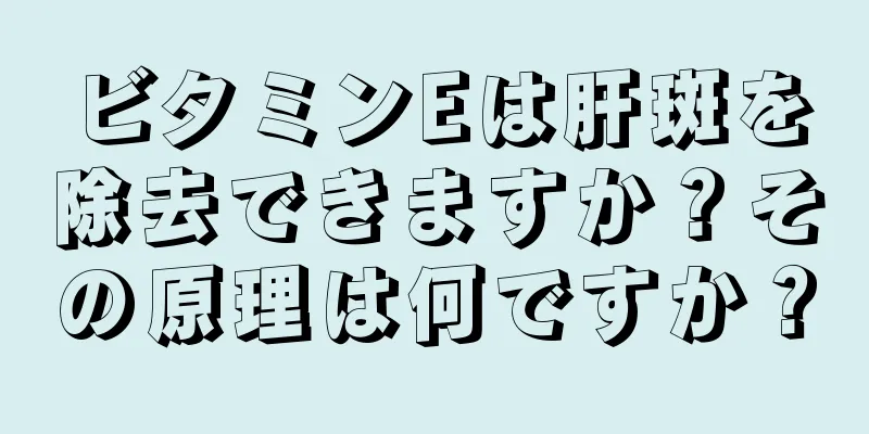 ビタミンEは肝斑を除去できますか？その原理は何ですか？