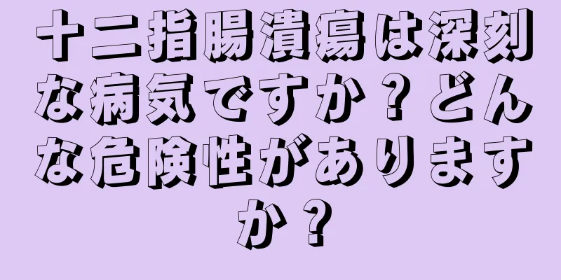 十二指腸潰瘍は深刻な病気ですか？どんな危険性がありますか？