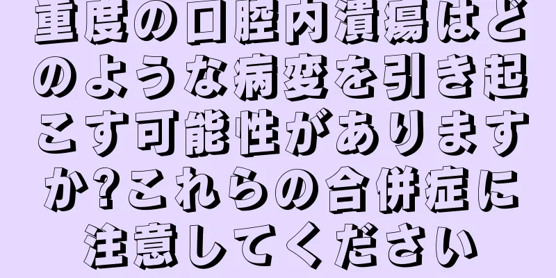 重度の口腔内潰瘍はどのような病変を引き起こす可能性がありますか?これらの合併症に注意してください