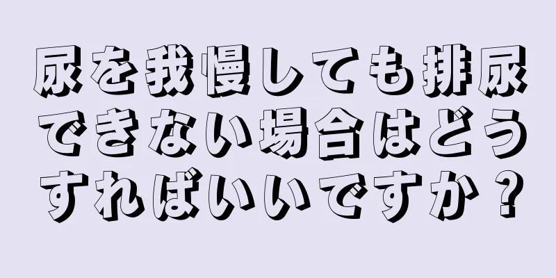 尿を我慢しても排尿できない場合はどうすればいいですか？