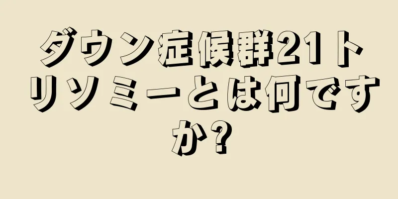 ダウン症候群21トリソミーとは何ですか?