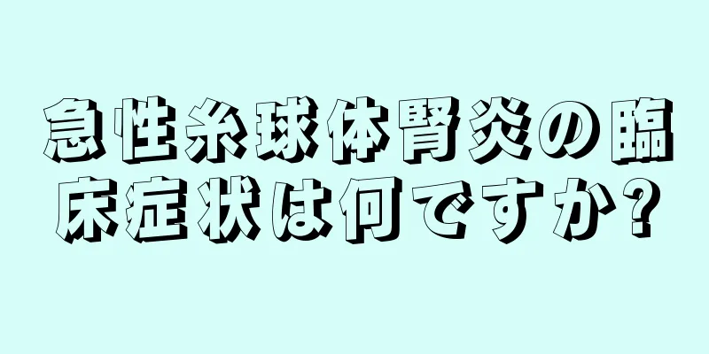 急性糸球体腎炎の臨床症状は何ですか?