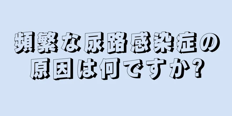 頻繁な尿路感染症の原因は何ですか?