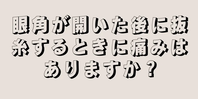 眼角が開いた後に抜糸するときに痛みはありますか？