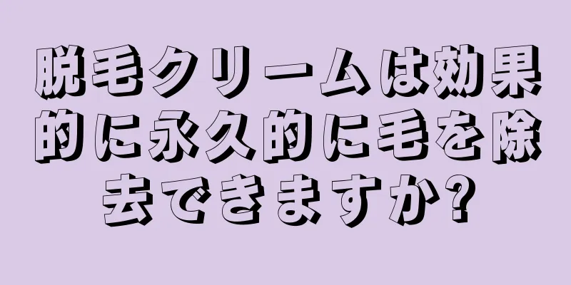 脱毛クリームは効果的に永久的に毛を除去できますか?