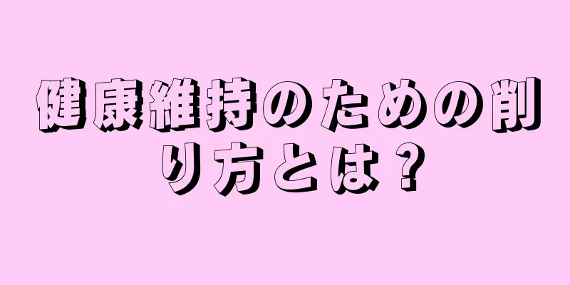 健康維持のための削り方とは？