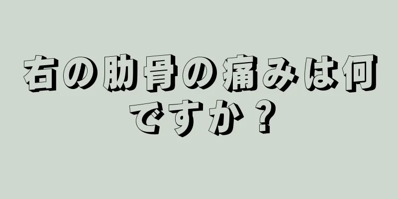 右の肋骨の痛みは何ですか？