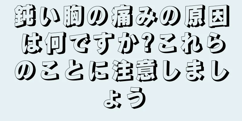 鈍い胸の痛みの原因は何ですか?これらのことに注意しましょう