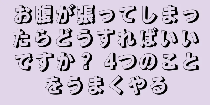 お腹が張ってしまったらどうすればいいですか？ 4つのことをうまくやる