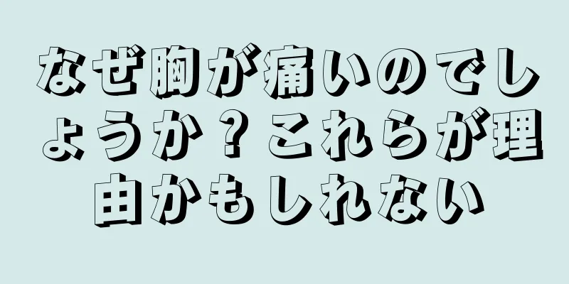 なぜ胸が痛いのでしょうか？これらが理由かもしれない