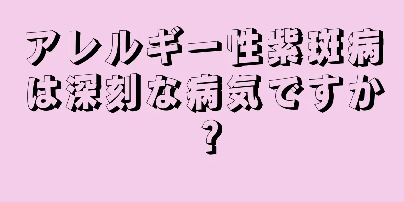 アレルギー性紫斑病は深刻な病気ですか？