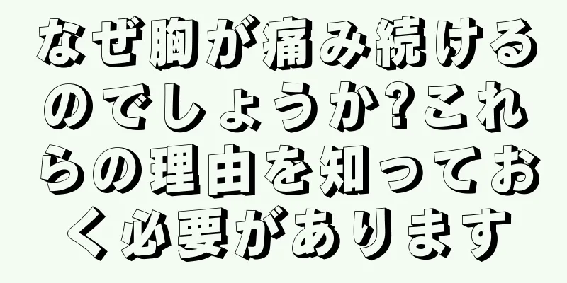 なぜ胸が痛み続けるのでしょうか?これらの理由を知っておく必要があります