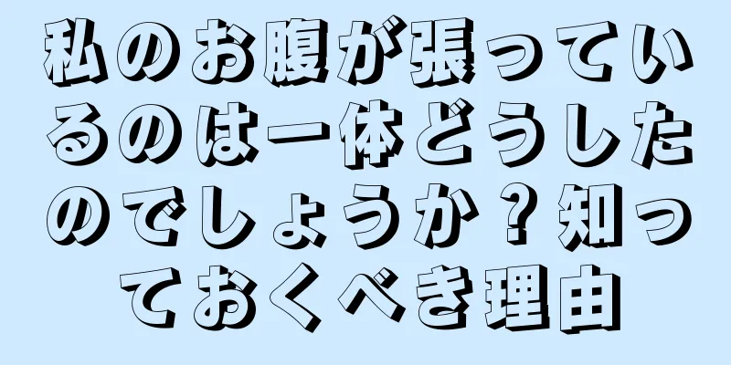 私のお腹が張っているのは一体どうしたのでしょうか？知っておくべき理由