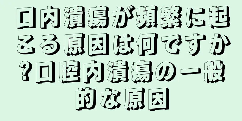 口内潰瘍が頻繁に起こる原因は何ですか?口腔内潰瘍の一般的な原因