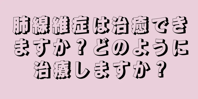 肺線維症は治癒できますか？どのように治療しますか？