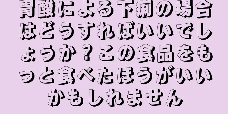 胃酸による下痢の場合はどうすればいいでしょうか？この食品をもっと食べたほうがいいかもしれません