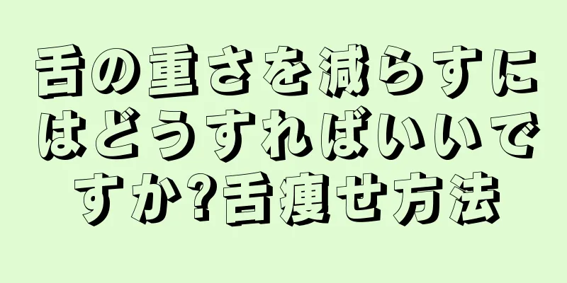 舌の重さを減らすにはどうすればいいですか?舌痩せ方法