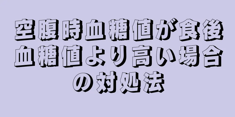 空腹時血糖値が食後血糖値より高い場合の対処法