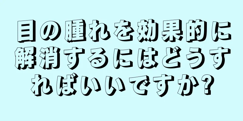 目の腫れを効果的に解消するにはどうすればいいですか?