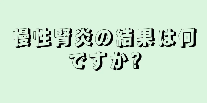 慢性腎炎の結果は何ですか?