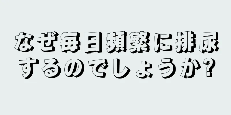 なぜ毎日頻繁に排尿するのでしょうか?