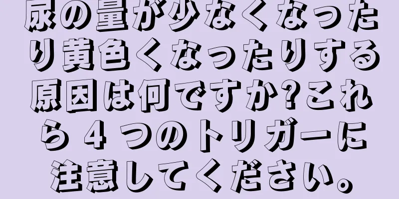 尿の量が少なくなったり黄色くなったりする原因は何ですか?これら 4 つのトリガーに注意してください。